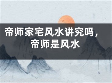 帝师家宅风水讲究吗，帝师是风水