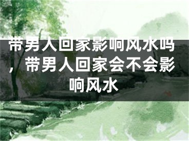 带男人回家影响风水吗，带男人回家会不会影响风水