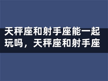天秤座和射手座能一起玩吗，天秤座和射手座