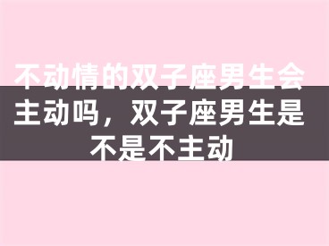 不动情的双子座男生会主动吗，双子座男生是不是不主动