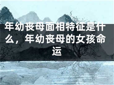 年幼丧母面相特征是什么，年幼丧母的女孩命运