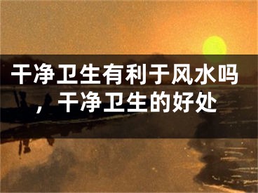 干净卫生有利于风水吗，干净卫生的好处