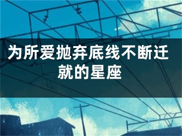 为所爱抛弃底线不断迁就的星座