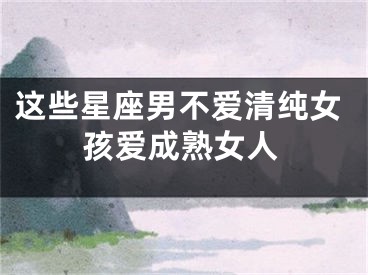 这些星座男不爱清纯女孩爱成熟女人