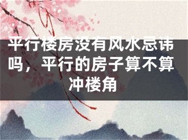 平行楼房没有风水忌讳吗，平行的房子算不算冲楼角