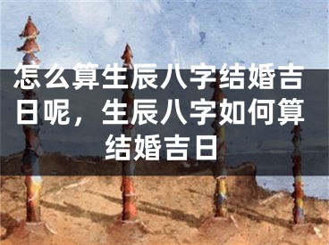 怎么算生辰八字结婚吉日呢，生辰八字如何算结婚吉日