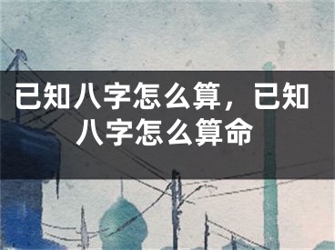 已知八字怎么算，已知八字怎么算命