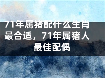 71年属猪配什么生肖最合适,71年属猪人最佳配偶