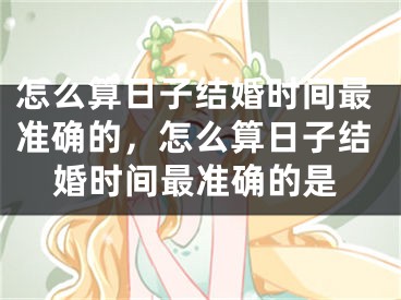 怎么算日子结婚时间最准确的，怎么算日子结婚时间最准确的是