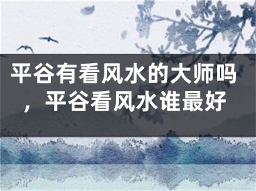 平谷有看风水的大师吗，平谷看风水谁最好