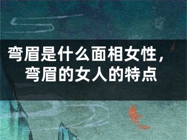 弯眉是什么面相女性，弯眉的女人的特点