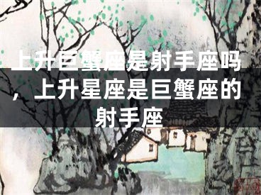 上升巨蟹座是射手座吗，上升星座是巨蟹座的射手座