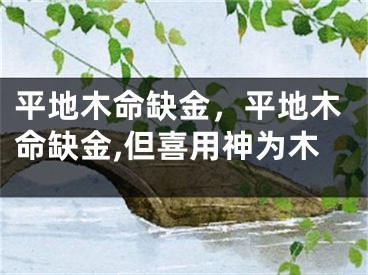 平地木命缺金，平地木命缺金,但喜用神为木