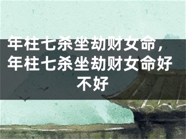 年柱七杀坐劫财女命，年柱七杀坐劫财女命好不好