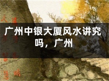 广州中银大厦风水讲究吗，广州