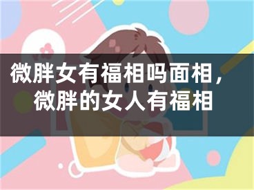 微胖女有福相吗面相，微胖的女人有福相