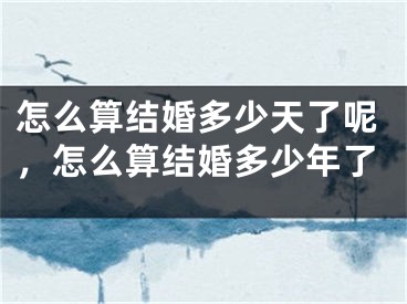 怎么算结婚多少天了呢,怎么算结婚多少年了