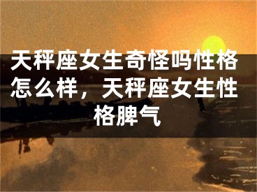 天秤座女生奇怪吗性格怎么样，天秤座女生性格脾气