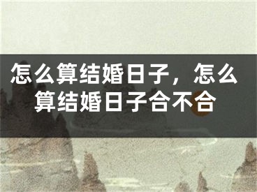 怎么算结婚日子，怎么算结婚日子合不合