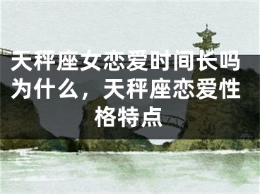 天秤座女恋爱时间长吗为什么，天秤座恋爱性格特点