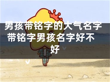 男孩带铭字的大气名字 带铭字男孩名字好不好