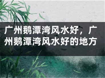 广州鹅潭湾风水好，广州鹅潭湾风水好的地方