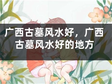 广西古墓风水好，广西古墓风水好的地方