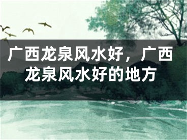 广西龙泉风水好,广西龙泉风水好的地方