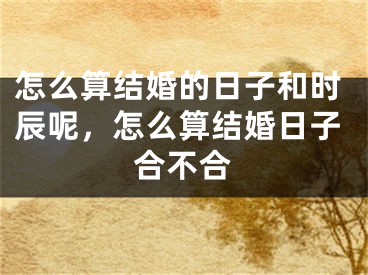 怎么算结婚的日子和时辰呢，怎么算结婚日子合不合