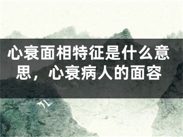 心衰面相特征是什么意思，心衰病人的面容