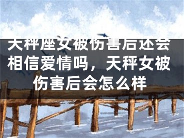天秤座女被伤害后还会相信爱情吗，天秤女被伤害后会怎么样