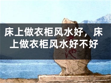 床上做衣柜风水好，床上做衣柜风水好不好