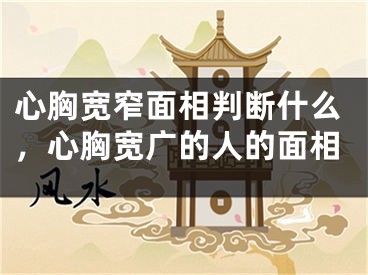 心胸宽窄面相判断什么，心胸宽广的人的面相