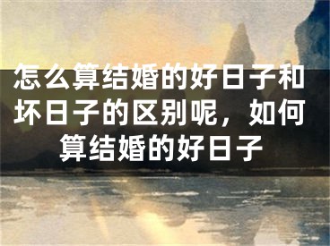 怎么算结婚的好日子和坏日子的区别呢，如何算结婚的好日子