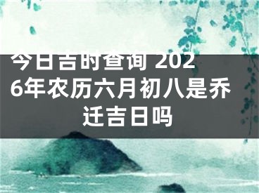 今日吉时查询 2026年农历六月初八是乔迁吉日吗