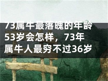 73属牛最落魄的年龄53岁会怎样，73年属牛人最穷不过36岁
