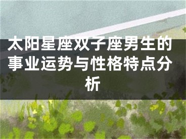 太阳星座双子座男生的事业运势与性格特点分析