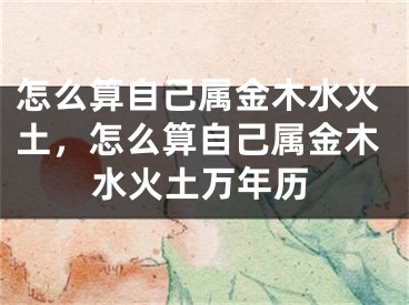 怎么算自己属金木水火土，怎么算自己属金木水火土万年历