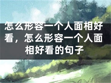 怎么形容一个人面相好看，怎么形容一个人面相好看的句子