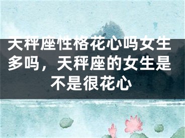 天秤座性格花心吗女生多吗，天秤座的女生是不是很花心
