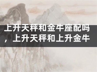 上升天秤和金牛座配吗，上升天秤和上升金牛