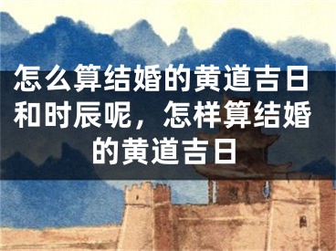 怎么算结婚的黄道吉日和时辰呢,怎样算结婚的黄道吉日