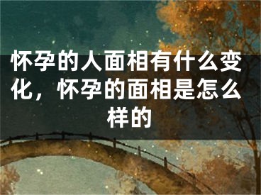 怀孕的人面相有什么变化，怀孕的面相是怎么样的