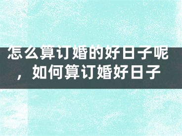 怎么算订婚的好日子呢，如何算订婚好日子