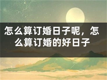 怎么算订婚日子呢,怎么算订婚的好日子