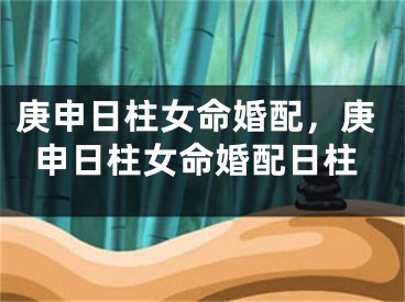 庚申日柱女命婚配,庚申日柱女命婚配日柱