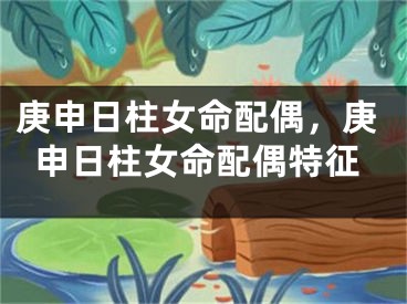 庚申日柱女命配偶，庚申日柱女命配偶特征