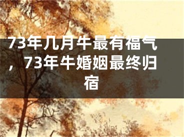 73年几月牛最有福气,73年牛婚姻最终归宿