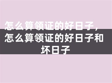 怎么算领证的好日子,怎么算领证的好日子和坏日子