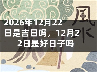 2026年12月22日是吉日吗，12月22日是好日子吗